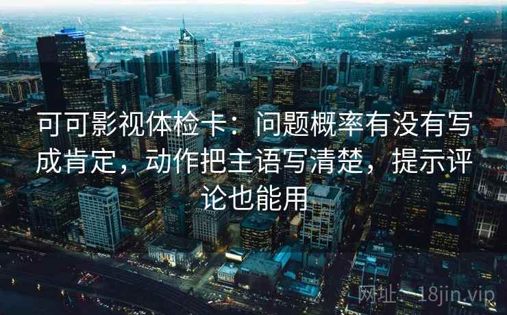 可可影视体检卡:问题概率有没有写成肯定,动作把主语写清楚,提示评论也能用 可可影视体检卡:问题概率有没有写成肯定,动作把主语写清楚,提示评论也能用